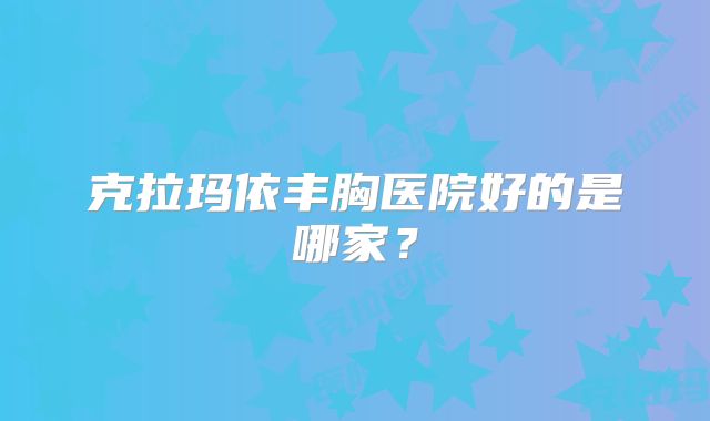 克拉玛依丰胸医院好的是哪家？