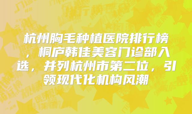 杭州胸毛种植医院排行榜，桐庐韩佳美容门诊部入选，并列杭州市第二位，引领现代化机构风潮