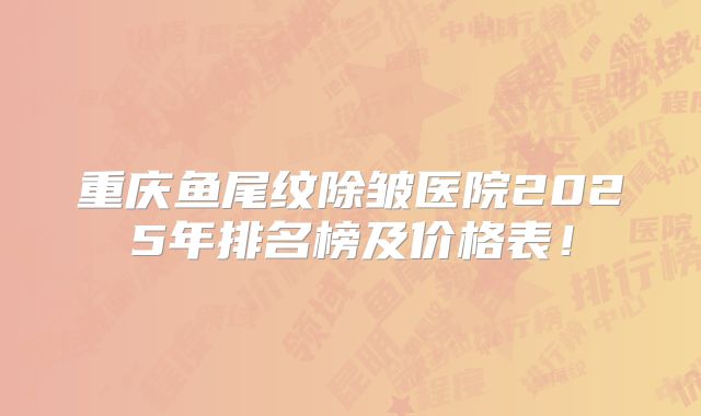 重庆鱼尾纹除皱医院2025年排名榜及价格表！