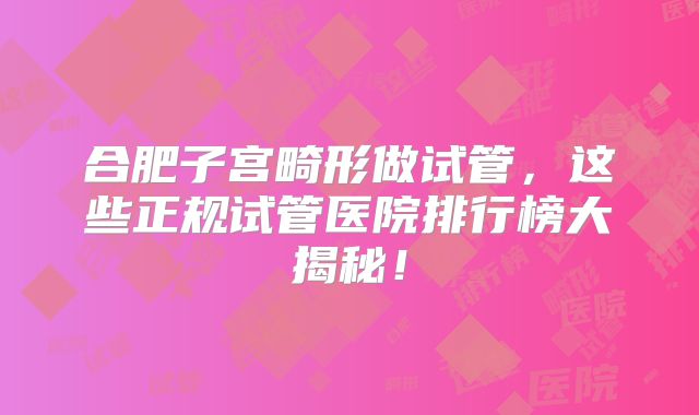 合肥子宫畸形做试管，这些正规试管医院排行榜大揭秘！