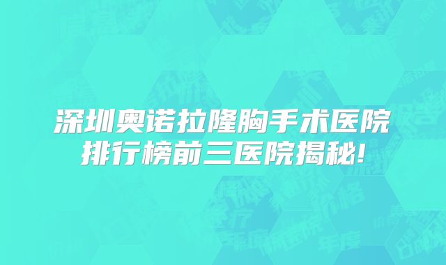 深圳奥诺拉隆胸手术医院排行榜前三医院揭秘!