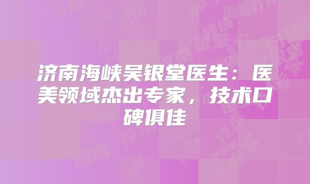 济南海峡吴银堂医生：医美领域杰出专家，技术口碑俱佳