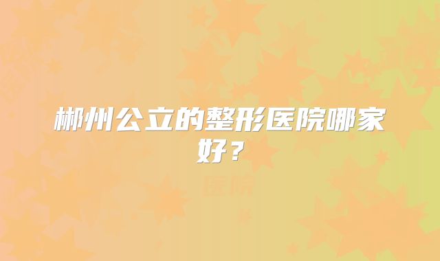 郴州公立的整形医院哪家好？