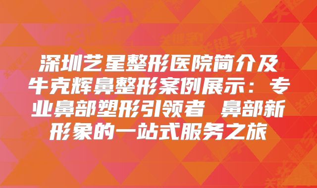 深圳艺星整形医院简介及牛克辉鼻整形案例展示：专业鼻部塑形引领者 鼻部新形象的一站式服务之旅