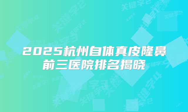 2025杭州自体真皮隆鼻前三医院排名揭晓