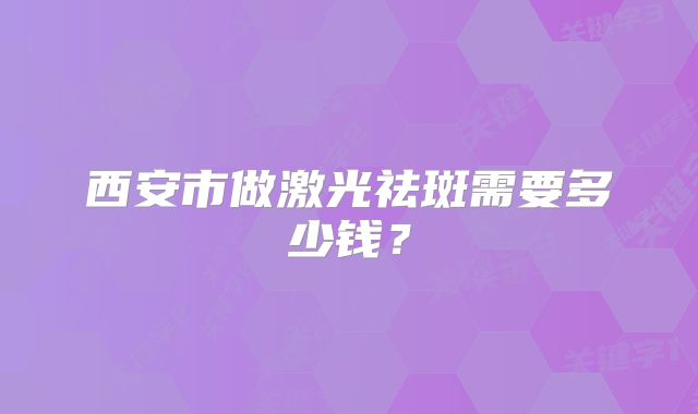 西安市做激光祛斑需要多少钱？