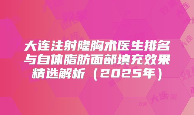 大连注射隆胸术医生排名与自体脂肪面部填充效果精选解析（2025年）