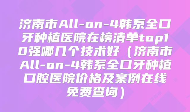 济南市All-on-4韩系全口牙种植医院在榜清单top10强哪几个技术好（济南市All-on-4韩系全口牙种植口腔医院价格及案例在线免费查询）