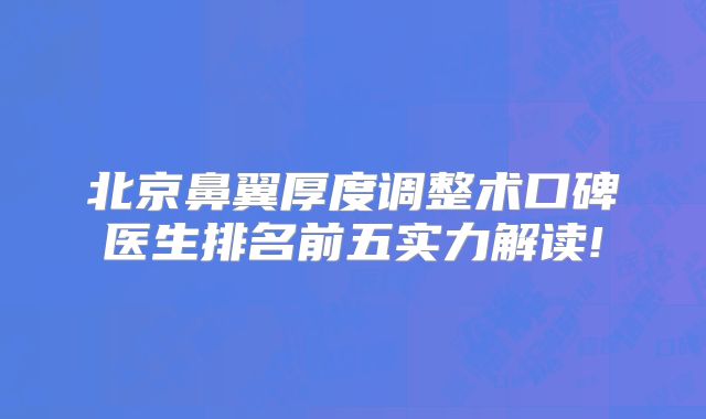 北京鼻翼厚度调整术口碑医生排名前五实力解读!