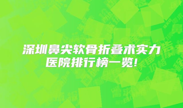 深圳鼻尖软骨折叠术实力医院排行榜一览!