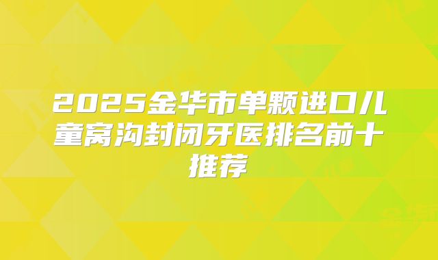2025金华市单颗进口儿童窝沟封闭牙医排名前十推荐