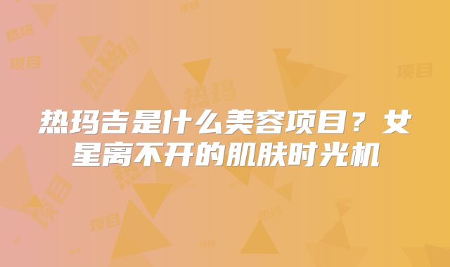 热玛吉是什么美容项目？女星离不开的肌肤时光机