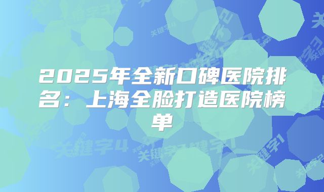 2025年全新口碑医院排名：上海全脸打造医院榜单