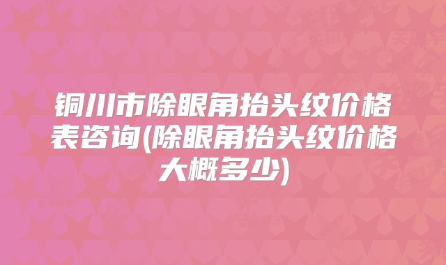 铜川市除眼角抬头纹价格表咨询(除眼角抬头纹价格大概多少)