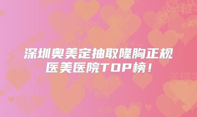 深圳奥美定抽取隆胸正规医美医院TOP榜！