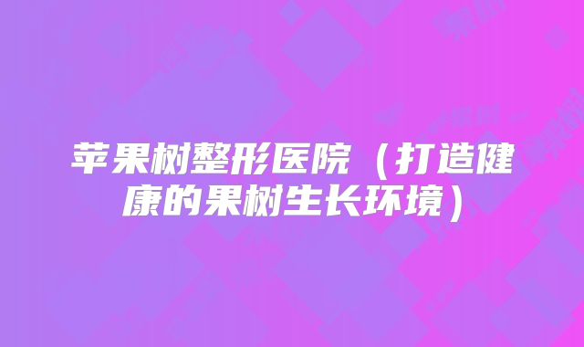 苹果树整形医院（打造健康的果树生长环境）