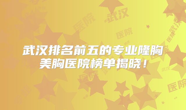 武汉排名前五的专业隆胸美胸医院榜单揭晓！