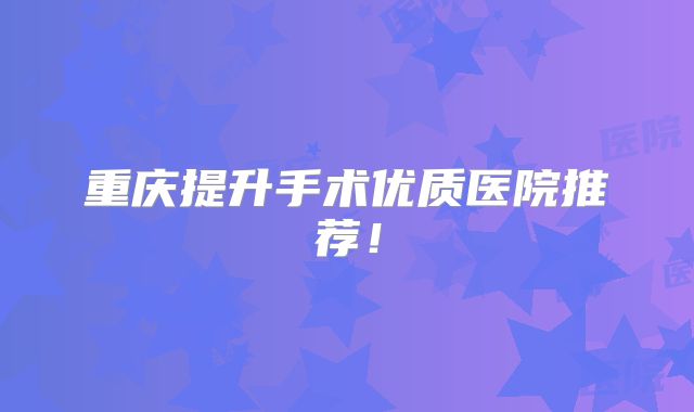 重庆提升手术优质医院推荐！