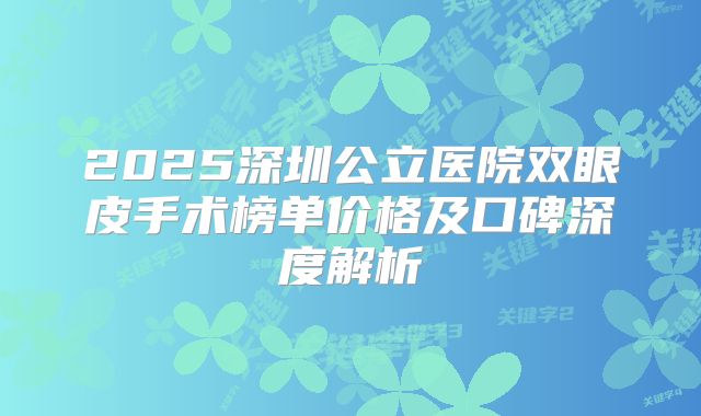 2025深圳公立医院双眼皮手术榜单价格及口碑深度解析