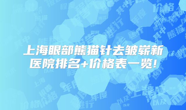 上海眼部熊猫针去皱崭新医院排名+价格表一览!