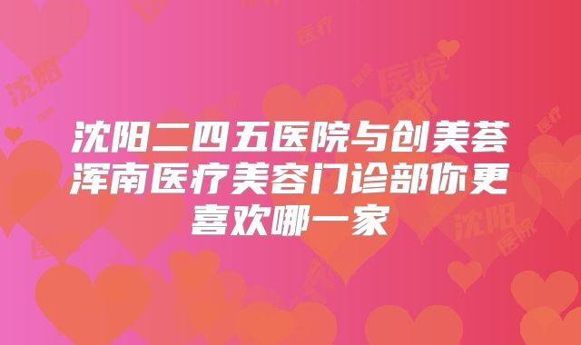 沈阳二四五医院与创美荟浑南医疗美容门诊部你更喜欢哪一家