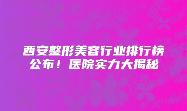 西安整形美容行业排行榜公布！医院实力大揭秘