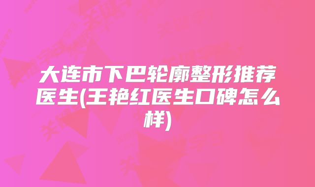 大连市下巴轮廓整形推荐医生(王艳红医生口碑怎么样)