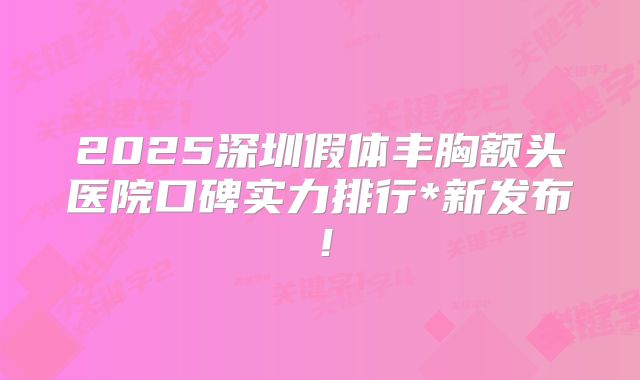 2025深圳假体丰胸额头医院口碑实力排行*新发布！