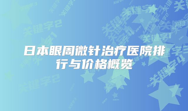 日本眼周微针治疗医院排行与价格概览
