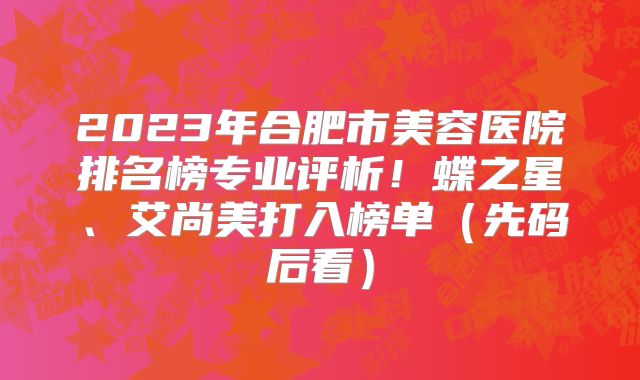 2023年合肥市美容医院排名榜专业评析！蝶之星、艾尚美打入榜单（先码后看）