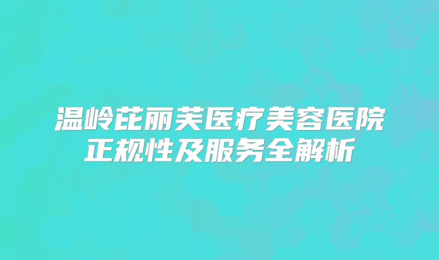 温岭芘丽芙医疗美容医院正规性及服务全解析