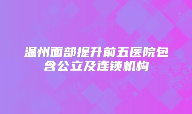 温州面部提升前五医院包含公立及连锁机构