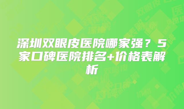 深圳双眼皮医院哪家强？5家口碑医院排名+价格表解析