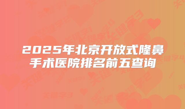 2025年北京开放式隆鼻手术医院排名前五查询