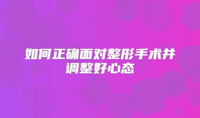 如何正确面对整形手术并调整好心态