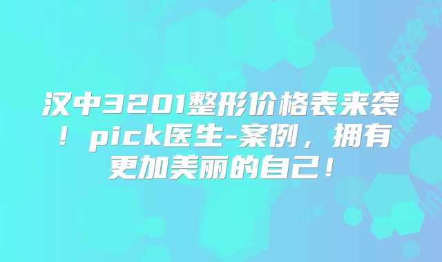 汉中3201整形价格表来袭！pick医生-案例，拥有更加美丽的自己！