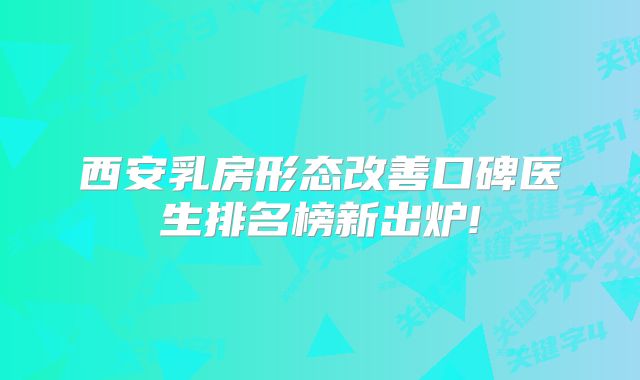 西安乳房形态改善口碑医生排名榜新出炉!