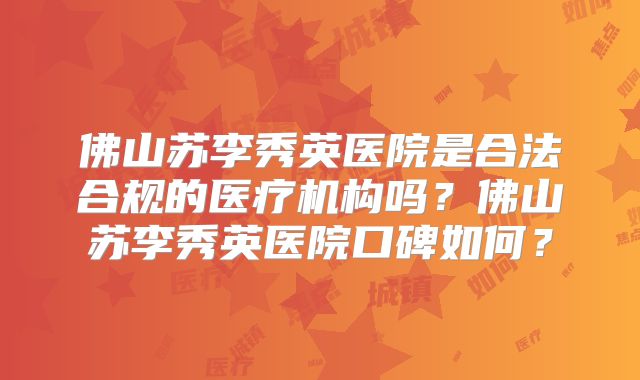 佛山苏李秀英医院是合法合规的医疗机构吗？佛山苏李秀英医院口碑如何？
