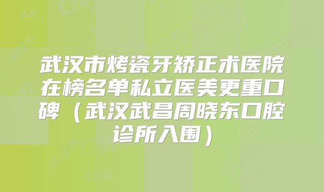 武汉市烤瓷牙矫正术医院在榜名单私立医美更重口碑（武汉武昌周晓东口腔诊所入围）