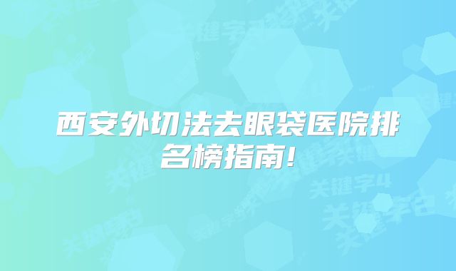 西安外切法去眼袋医院排名榜指南!