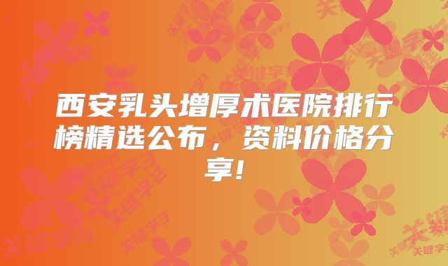 西安乳头增厚术医院排行榜精选公布，资料价格分享!