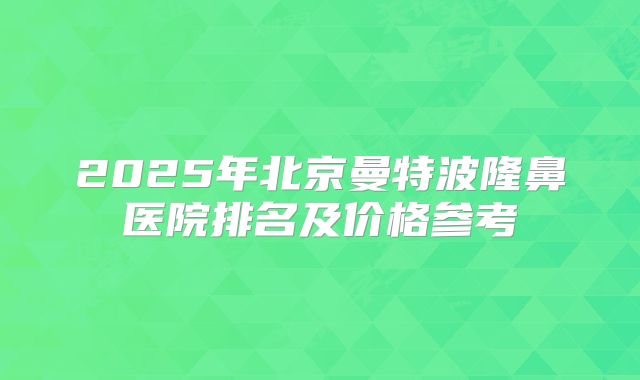 2025年北京曼特波隆鼻医院排名及价格参考