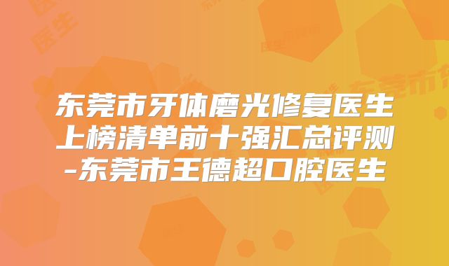 东莞市牙体磨光修复医生上榜清单前十强汇总评测-东莞市王德超口腔医生