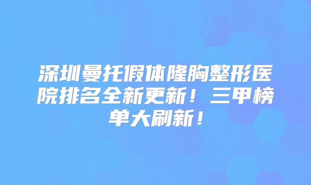 深圳曼托假体隆胸整形医院排名全新更新！三甲榜单大刷新！