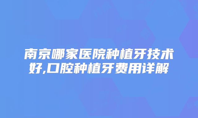 南京哪家医院种植牙技术好,口腔种植牙费用详解