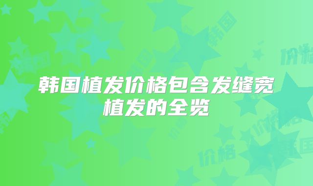 韩国植发价格包含发缝宽植发的全览