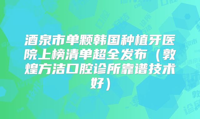 酒泉市单颗韩国种植牙医院上榜清单超全发布（敦煌方洁口腔诊所靠谱技术好）