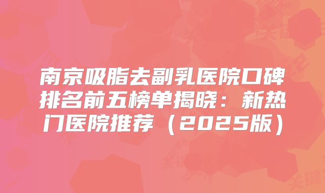 南京吸脂去副乳医院口碑排名前五榜单揭晓：新热门医院推荐（2025版）