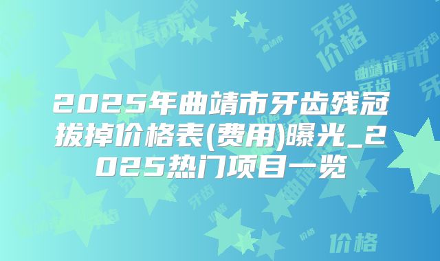2025年曲靖市牙齿残冠拔掉价格表(费用)曝光_2025热门项目一览