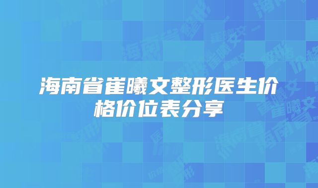 海南省崔曦文整形医生价格价位表分享